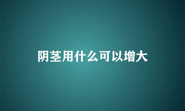 阴茎用什么可以增大