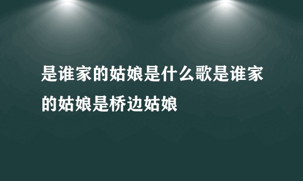 是谁家的姑娘是什么歌是谁家的姑娘是桥边姑娘