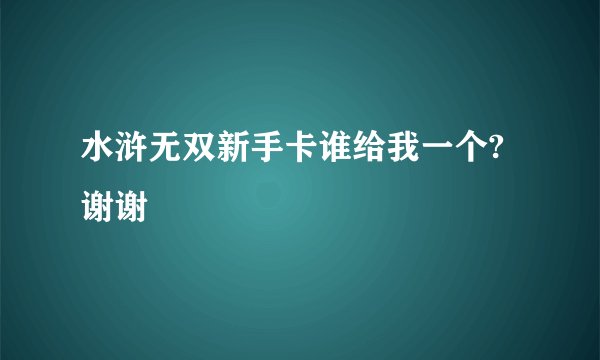 水浒无双新手卡谁给我一个?谢谢