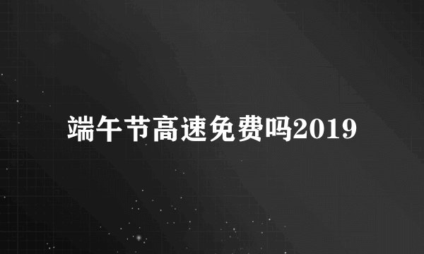 端午节高速免费吗2019