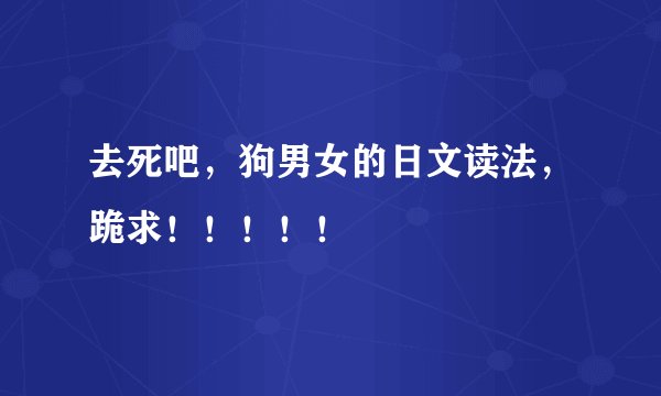 去死吧，狗男女的日文读法，跪求！！！！！