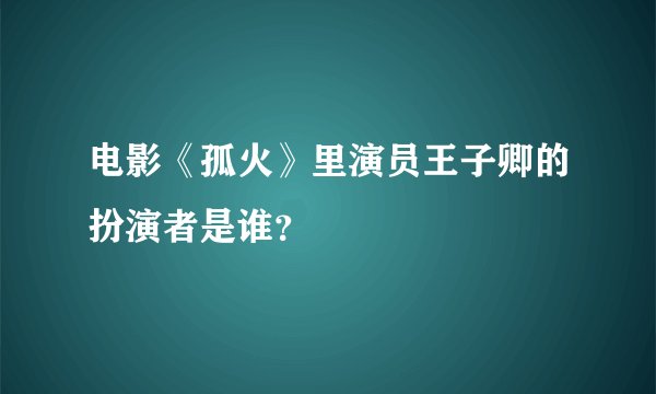 电影《孤火》里演员王子卿的扮演者是谁？