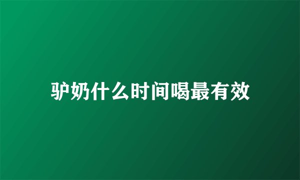 驴奶什么时间喝最有效