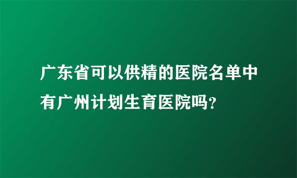 广东省可以供精的医院名单中有广州计划生育医院吗？