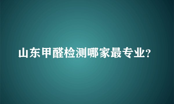 山东甲醛检测哪家最专业？