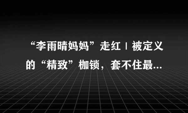 “李雨晴妈妈”走红|被定义的“精致”枷锁,套不住最真实的生活