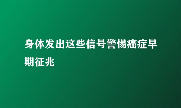 身体发出这些信号警惕癌症早期征兆
