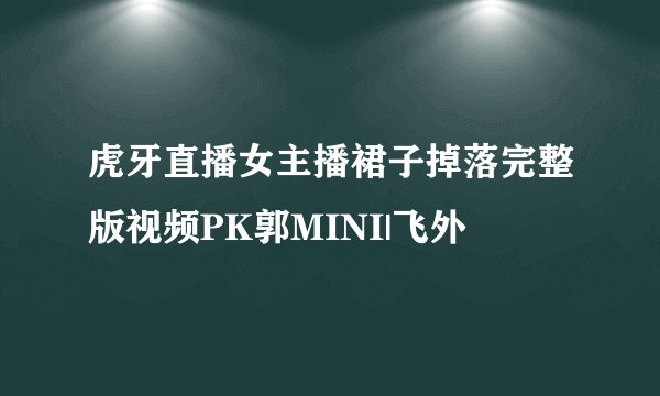 虎牙直播女主播裙子掉落完整版视频PK郭MINI|飞外