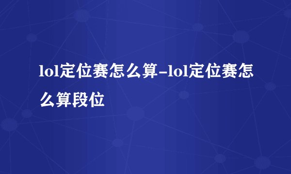 lol定位赛怎么算-lol定位赛怎么算段位