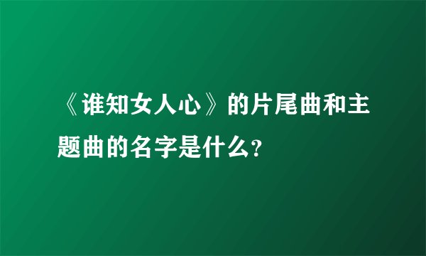 《谁知女人心》的片尾曲和主题曲的名字是什么？