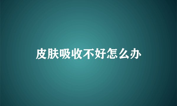 皮肤吸收不好怎么办