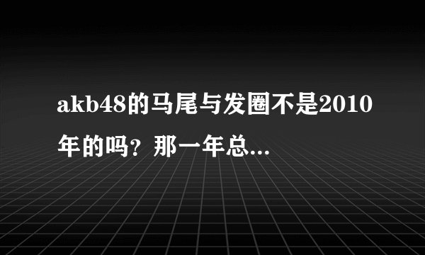 akb48的马尾与发圈不是2010年的吗？那一年总选举第一名不是大岛优子嘛，怎么center还是前