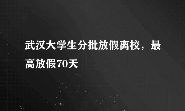 武汉大学生分批放假离校,最高放假70天