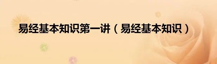 易经基本知识第一讲（易经基本知识）