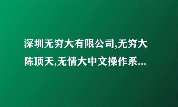 深圳无穷大有限公司,无穷大陈顶天,无情大中文操作系统真的有吗?