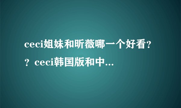 ceci姐妹和昕薇哪一个好看？？ceci韩国版和中国版的区别？