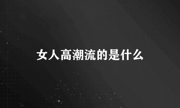 女人高潮流的是什么