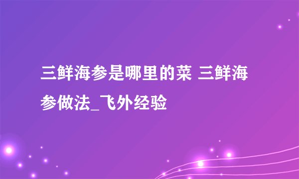 三鲜海参是哪里的菜 三鲜海参做法_飞外经验