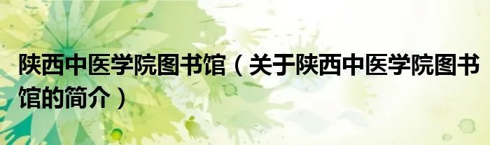 陕西中医学院图书馆（关于陕西中医学院图书馆的简介）