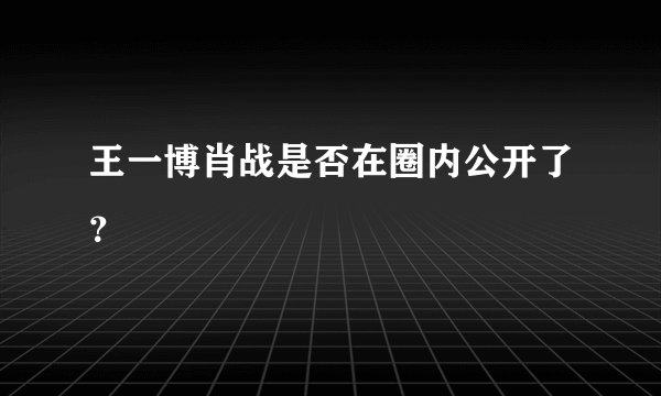 王一博肖战是否在圈内公开了？