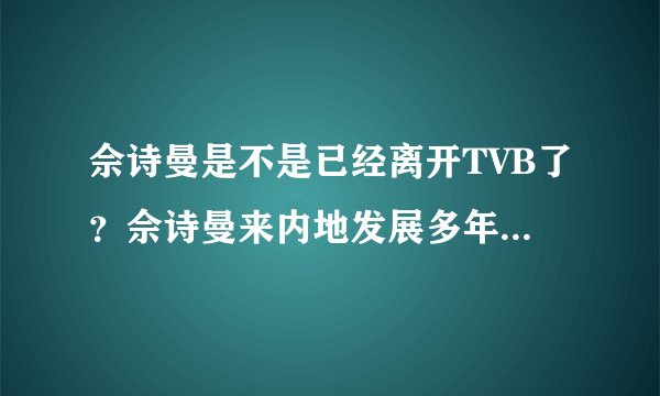 佘诗曼是不是已经离开TVB了？佘诗曼来内地发展多年，她为什么离开TVB
