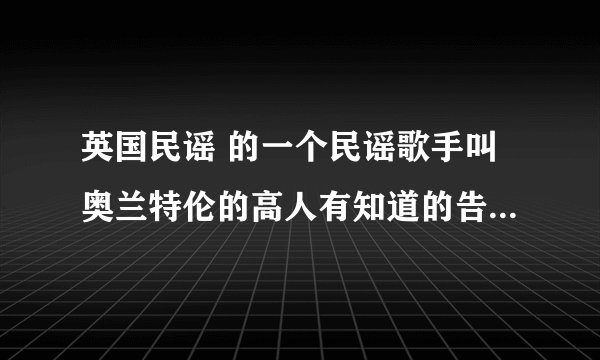 英国民谣 的一个民谣歌手叫奥兰特伦的高人有知道的告诉一下.