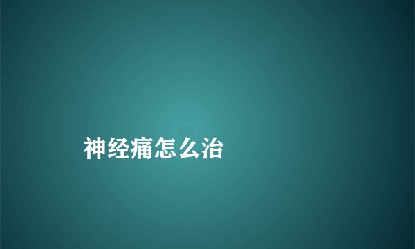 
    神经痛怎么治
  
