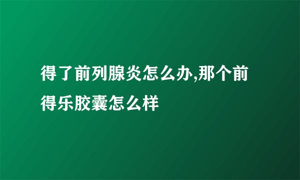 得了前列腺炎怎么办,那个前得乐胶囊怎么样