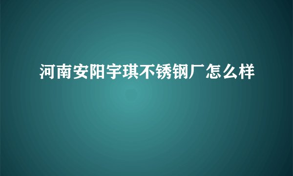河南安阳宇琪不锈钢厂怎么样