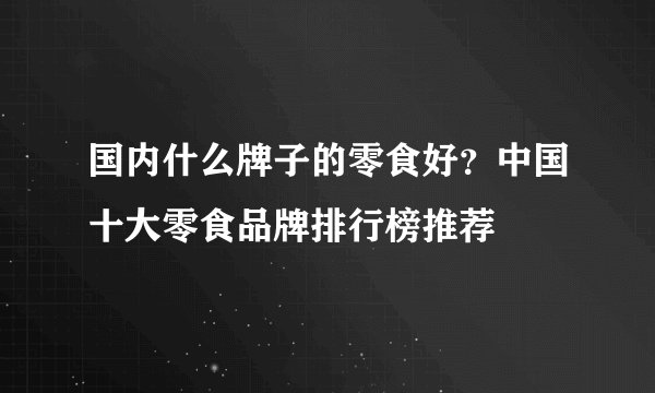 国内什么牌子的零食好？中国十大零食品牌排行榜推荐