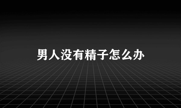 男人没有精子怎么办