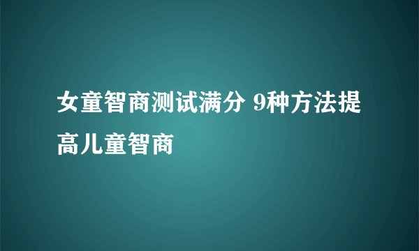 女童智商测试满分 9种方法提高儿童智商