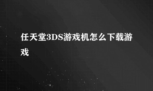 任天堂3DS游戏机怎么下载游戏