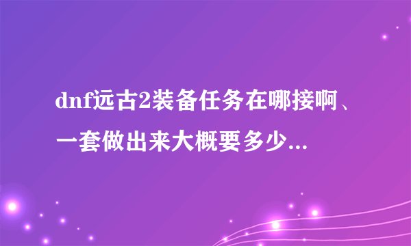 dnf远古2装备任务在哪接啊、一套做出来大概要多少钱？我有300万够不