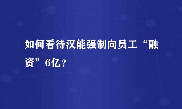 如何看待汉能强制向员工“融资”6亿？