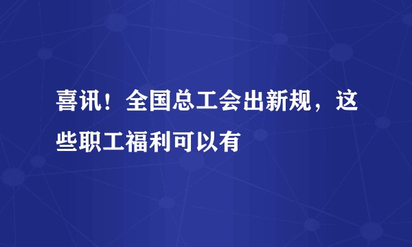 喜讯！全国总工会出新规，这些职工福利可以有