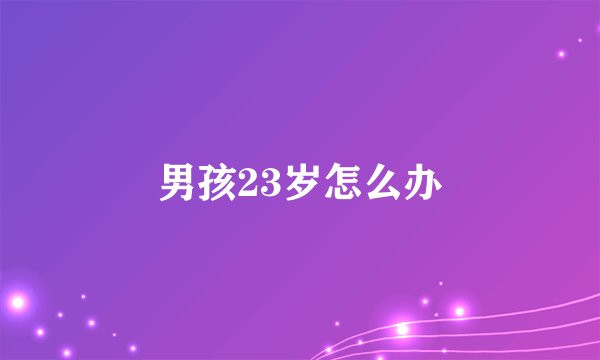 男孩23岁怎么办