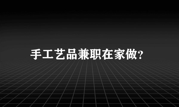 手工艺品兼职在家做？