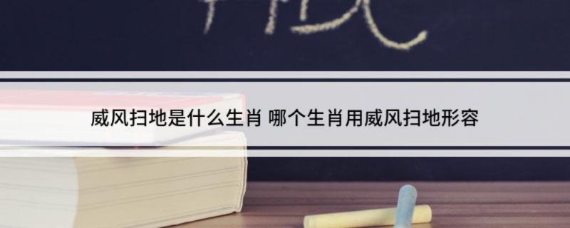 威风扫地是什么生肖 哪个生肖用威风扫地形容