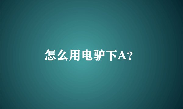 怎么用电驴下A？