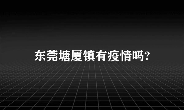 东莞塘厦镇有疫情吗?