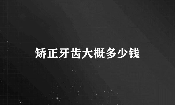 矫正牙齿大概多少钱