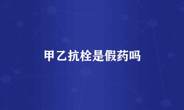 甲乙抗栓是假药吗