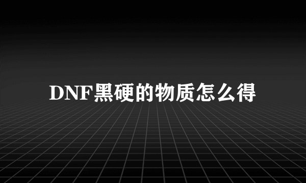 DNF黑硬的物质怎么得