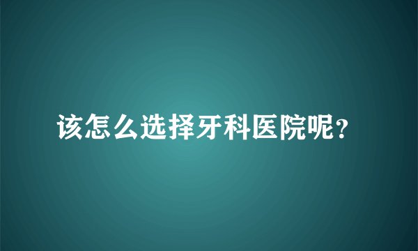 该怎么选择牙科医院呢?
