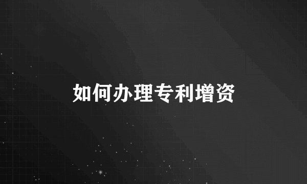 如何办理专利增资