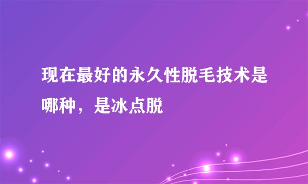 现在最好的永久性脱毛技术是哪种，是冰点脱