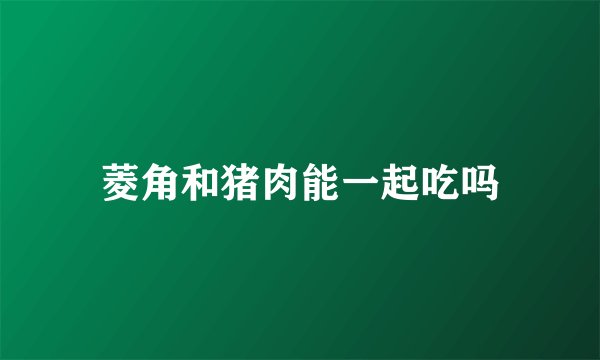 菱角和猪肉能一起吃吗