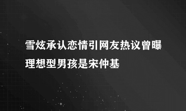 雪炫承认恋情引网友热议曾曝理想型男孩是宋仲基