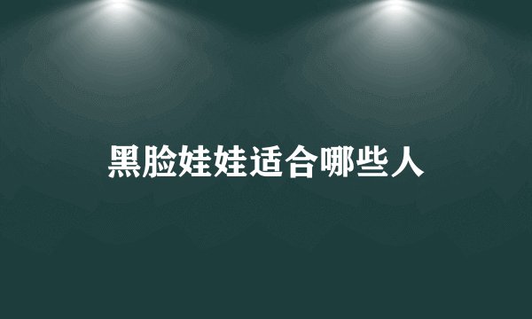 黑脸娃娃适合哪些人